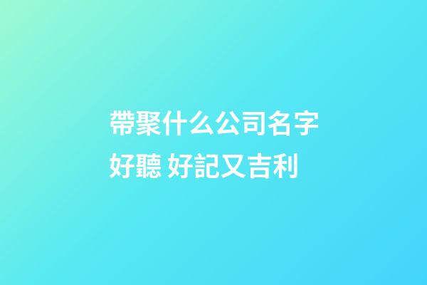 帶聚什么公司名字好聽 好記又吉利-第1張-公司起名-玄機派